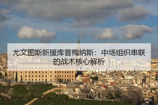 尤文图斯新援库普梅纳斯：中场组织串联的战术核心解析