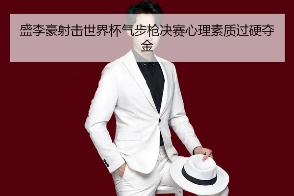 盛李豪射击世界杯气步枪决赛心理素质过硬夺金