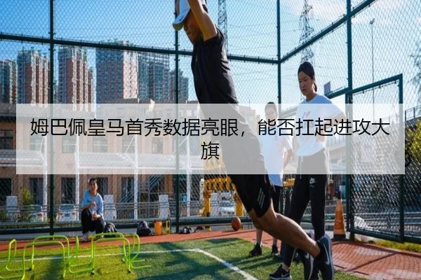 姆巴佩皇马首秀数据亮眼，能否扛起进攻大旗