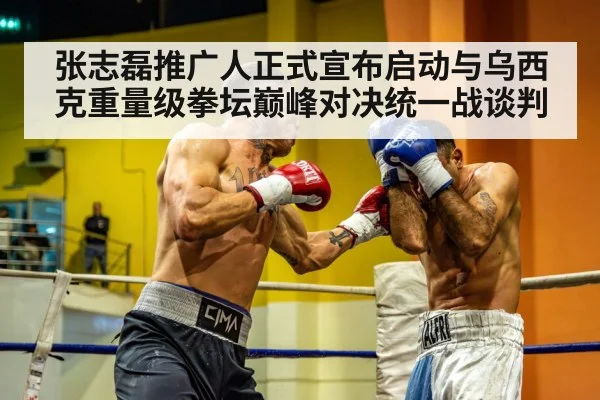 张志磊推广人正式宣布启动与乌西克重量级拳坛巅峰对决统一战谈判
