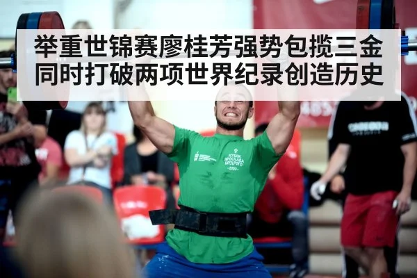 举重世锦赛廖桂芳强势包揽三金同时打破两项世界纪录创造历史