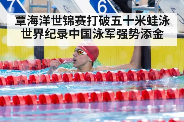 覃海洋世锦赛打破五十米蛙泳世界纪录中国泳军强势添金