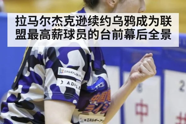 拉马尔杰克逊续约乌鸦成为联盟最高薪球员的台前幕后全景